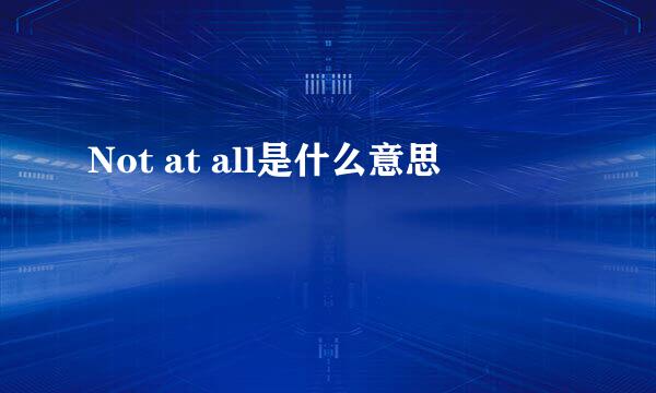 Not at all是什么意思