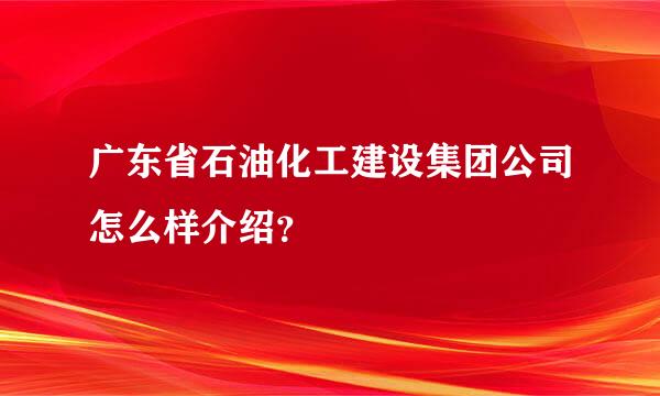 广东省石油化工建设集团公司怎么样介绍？