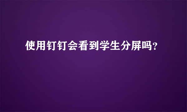 使用钉钉会看到学生分屏吗？