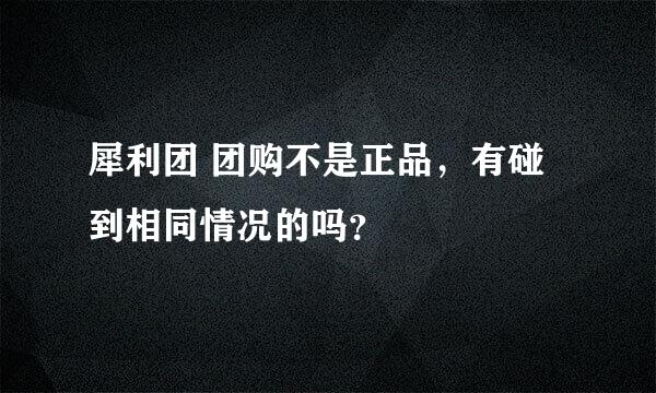 犀利团 团购不是正品，有碰到相同情况的吗？