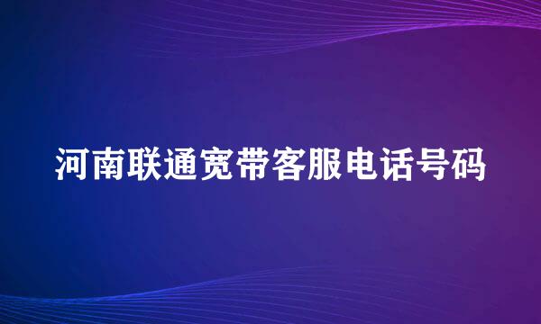 河南联通宽带客服电话号码