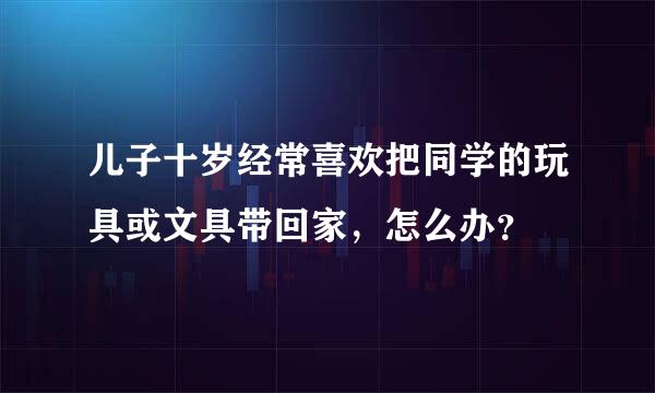 儿子十岁经常喜欢把同学的玩具或文具带回家，怎么办？