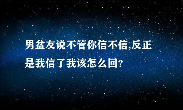 男盆友说不管你信不信,反正是我信了我该怎么回？