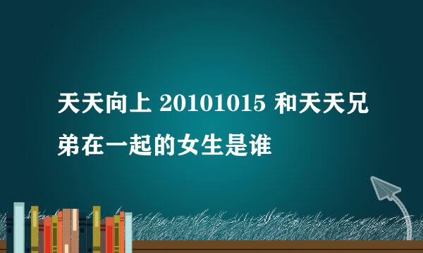 天天向上 20101015 和天天兄弟在一起的女生是谁