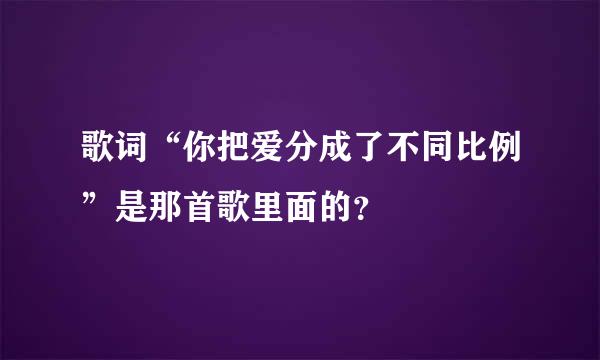 歌词“你把爱分成了不同比例”是那首歌里面的？