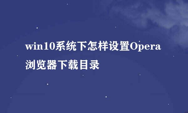 win10系统下怎样设置Opera浏览器下载目录