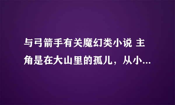 与弓箭手有关魔幻类小说 主角是在大山里的孤儿，从小练习弓箭。