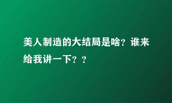 美人制造的大结局是啥？谁来给我讲一下？？😭