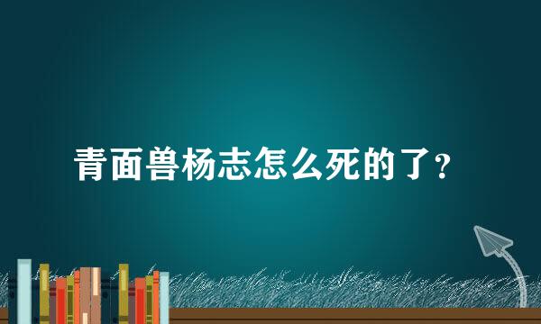 青面兽杨志怎么死的了？