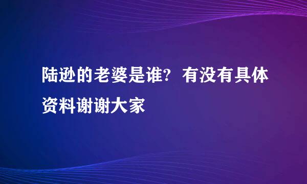 陆逊的老婆是谁?  有没有具体资料谢谢大家