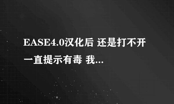 EASE4.0汉化后 还是打不开 一直提示有毒 我关了杀毒也打不开汉化的，求高手帮忙，我是不是汉化装的不对。