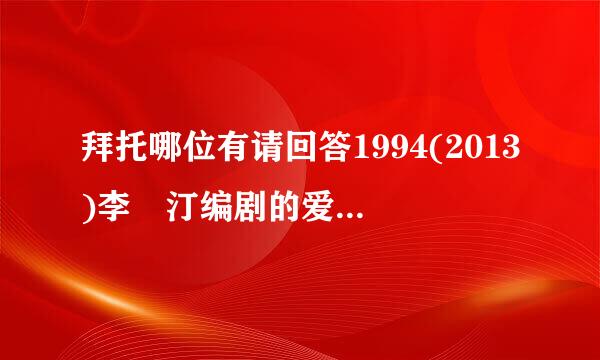 拜托哪位有请回答1994(2013)李祐汀编剧的爱情喜剧片的百度云资源链接