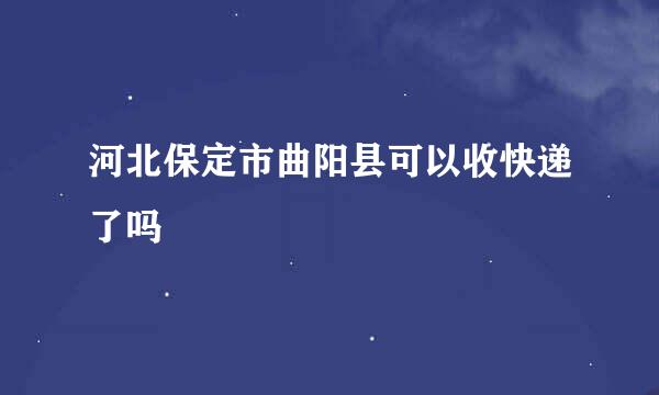 河北保定市曲阳县可以收快递了吗