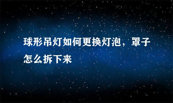 球形吊灯如何更换灯泡，罩子怎么拆下来