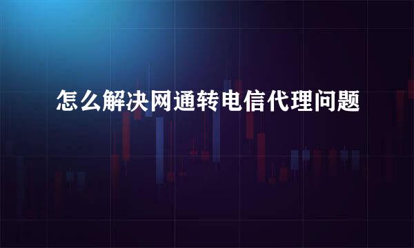 怎么解决网通转电信代理问题