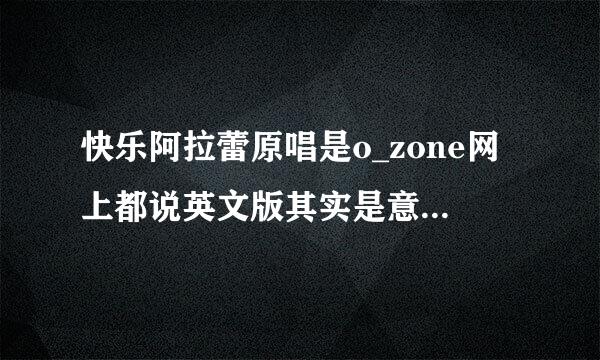 快乐阿拉蕾原唱是o_zone网上都说英文版其实是意大利文 有个女唱的也是意大利文有谁知道她是谁 不是邵雨涵