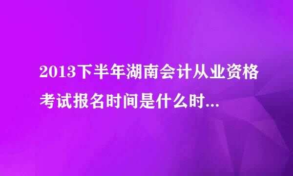 2013下半年湖南会计从业资格考试报名时间是什么时候???