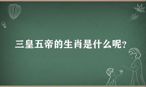 三皇五帝的生肖是什么呢？