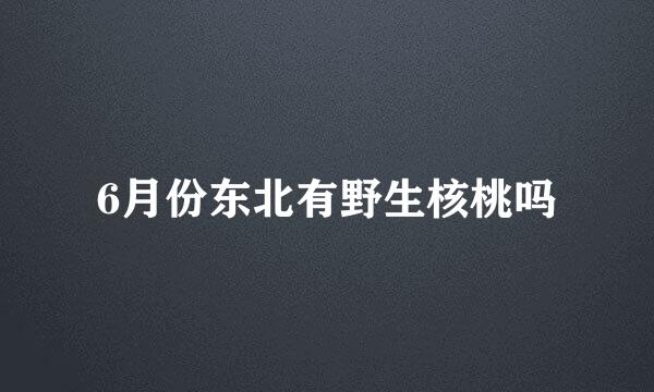 6月份东北有野生核桃吗