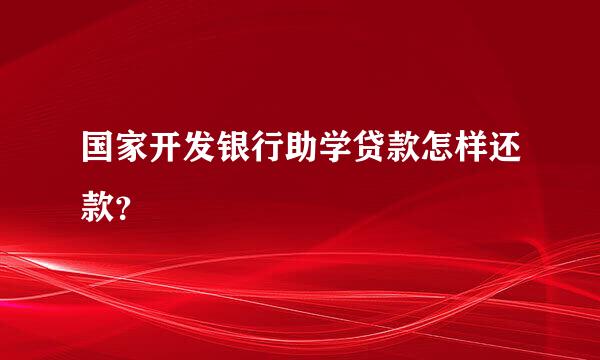 国家开发银行助学贷款怎样还款？