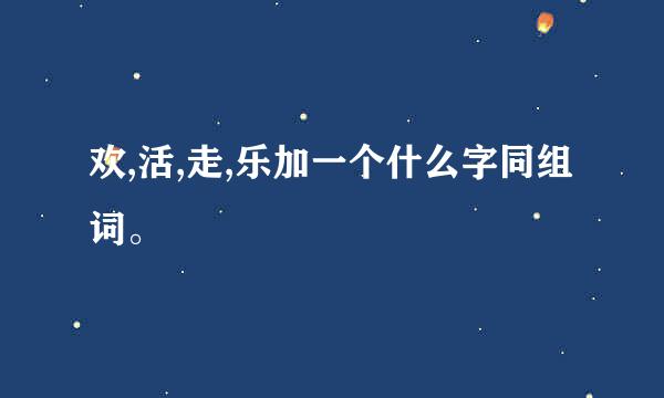 欢,活,走,乐加一个什么字同组词。