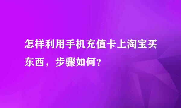 怎样利用手机充值卡上淘宝买东西，步骤如何？