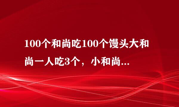 100个和尚吃100个馒头大和尚一人吃3个，小和尚3人吃1个.求大，小和尚各有多少