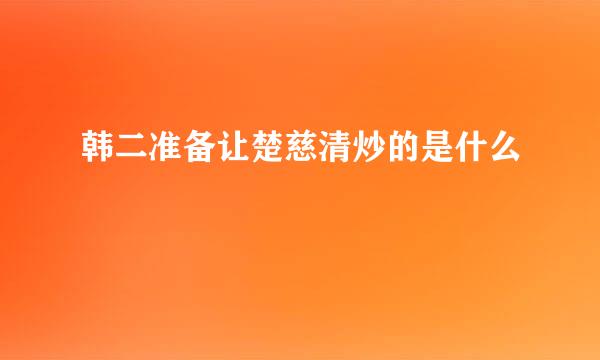 韩二准备让楚慈清炒的是什么