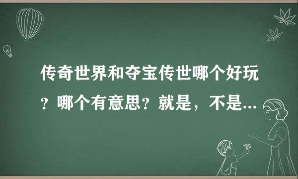 传奇世界和夺宝传世哪个好玩？哪个有意思？就是，不是光烧钱才能玩的...