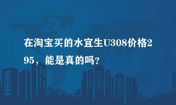 在淘宝买的水宜生U308价格295，能是真的吗？