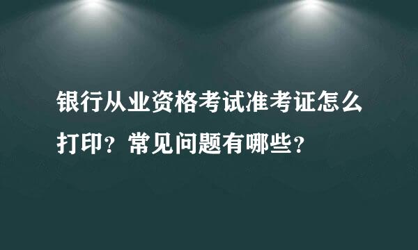 银行从业资格考试准考证怎么打印？常见问题有哪些？