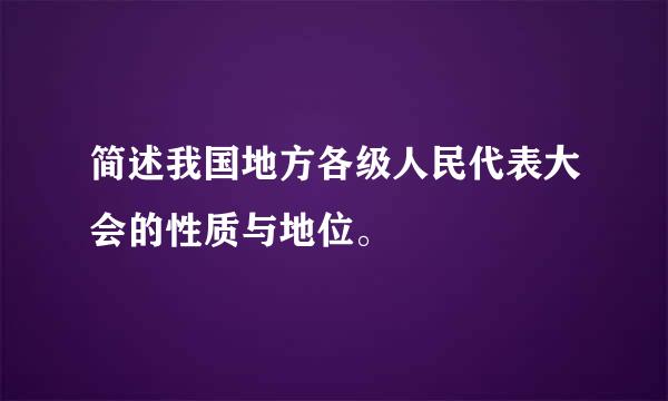 简述我国地方各级人民代表大会的性质与地位。