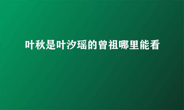 叶秋是叶汐瑶的曾祖哪里能看