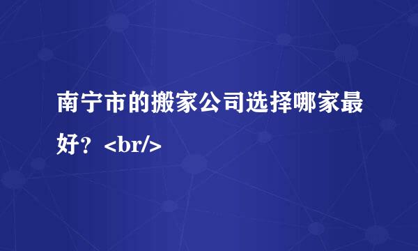 南宁市的搬家公司选择哪家最好？<br/>