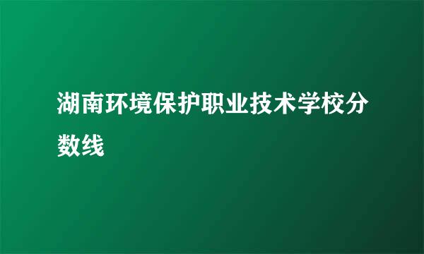 湖南环境保护职业技术学校分数线