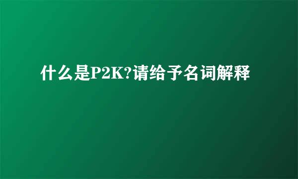 什么是P2K?请给予名词解释