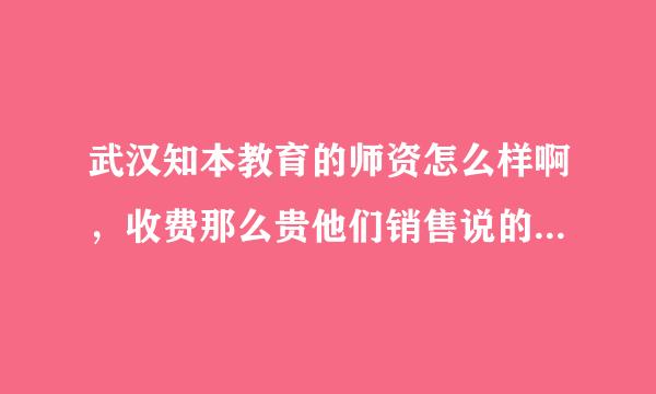 武汉知本教育的师资怎么样啊，收费那么贵他们销售说的到底是真的假的？