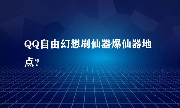 QQ自由幻想刷仙器爆仙器地点？