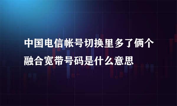 中国电信帐号切换里多了俩个融合宽带号码是什么意思