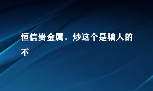 恒信贵金属，炒这个是骗人的不