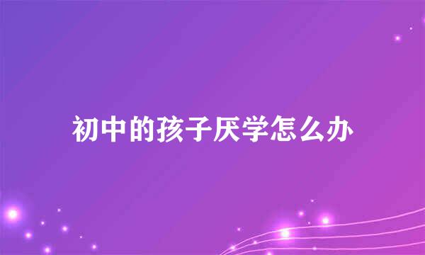 初中的孩子厌学怎么办