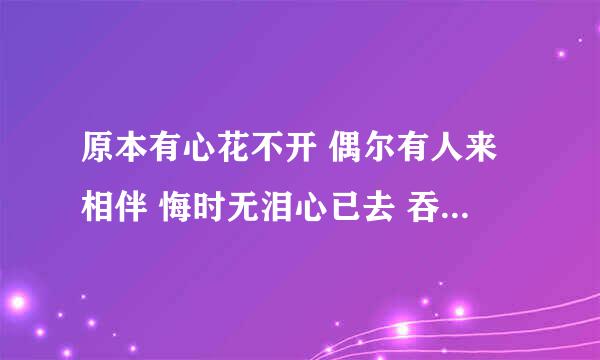 原本有心花不开 偶尔有人来相伴 悔时无泪心已去 吞之口去悄无声