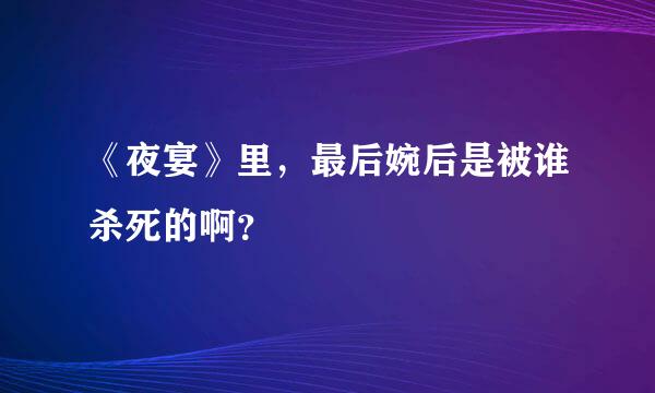 《夜宴》里，最后婉后是被谁杀死的啊？