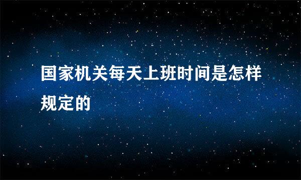 国家机关每天上班时间是怎样规定的