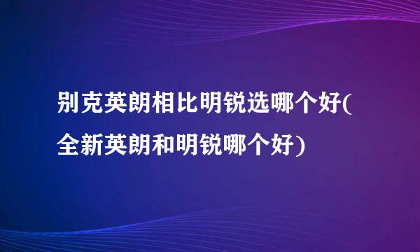 别克英朗相比明锐选哪个好(全新英朗和明锐哪个好)