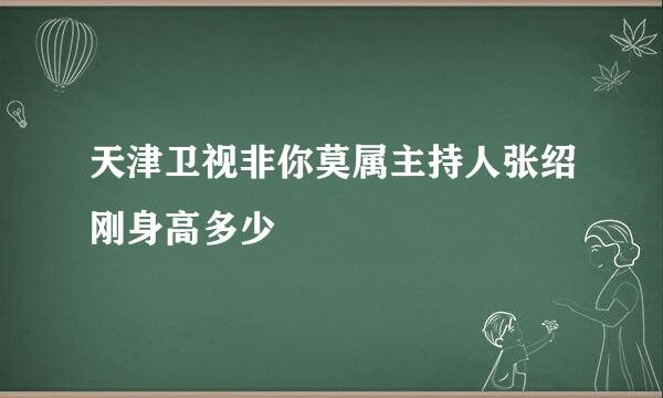 天津卫视非你莫属主持人张绍刚身高多少