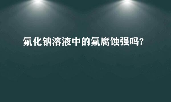 氟化钠溶液中的氟腐蚀强吗?