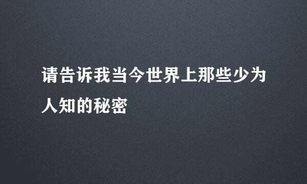 请告诉我当今世界上那些少为人知的秘密