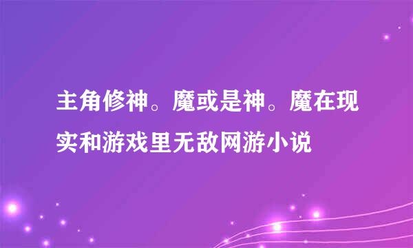 主角修神。魔或是神。魔在现实和游戏里无敌网游小说