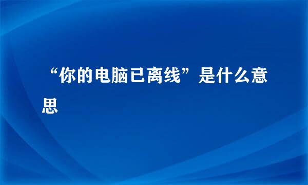 “你的电脑已离线”是什么意思